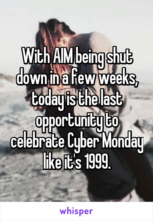 With AIM being shut down in a few weeks, today is the last opportunity to celebrate Cyber Monday like it's 1999.