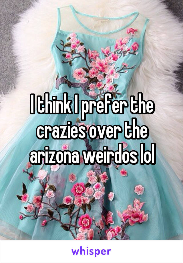 I think I prefer the crazies over the arizona weirdos lol