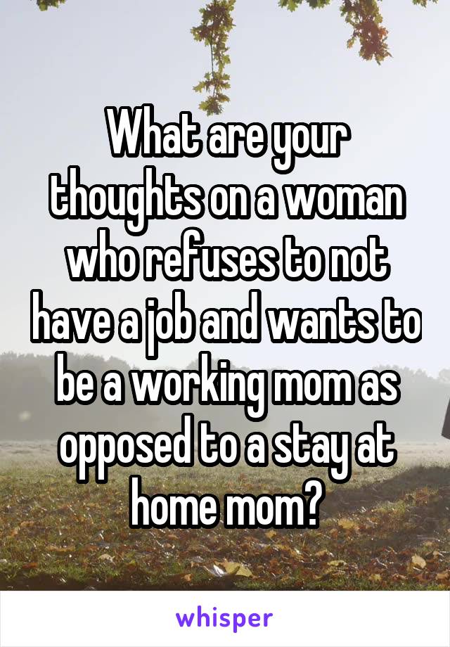 What are your thoughts on a woman who refuses to not have a job and wants to be a working mom as opposed to a stay at home mom?