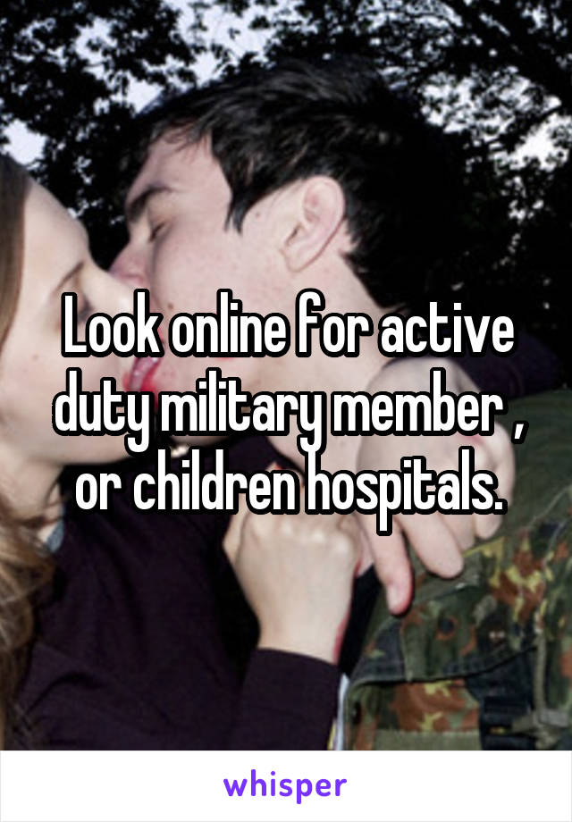 Look online for active duty military member , or children hospitals.