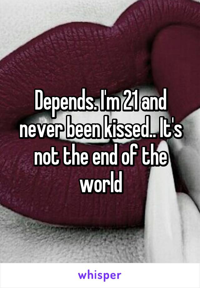 Depends. I'm 21 and never been kissed.. It's not the end of the world