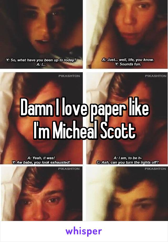 Damn I love paper like I'm Micheal Scott