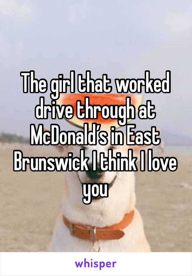 The girl that worked drive through at McDonald’s in East Brunswick I think I love you 
