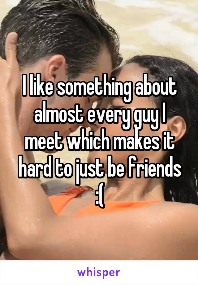 I like something about almost every guy I meet which makes it hard to just be friends :(