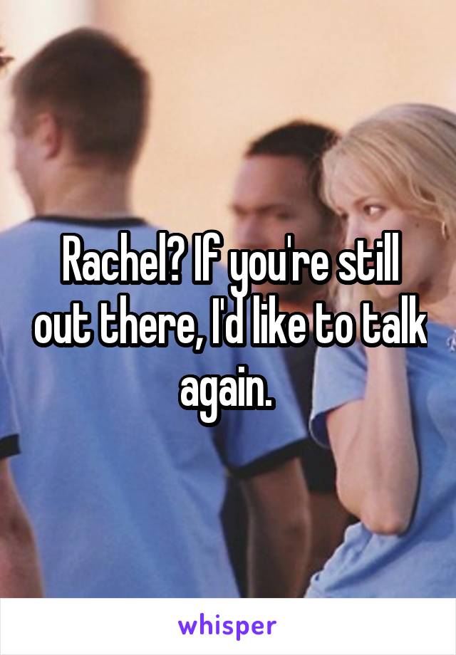 Rachel? If you're still out there, I'd like to talk again. 