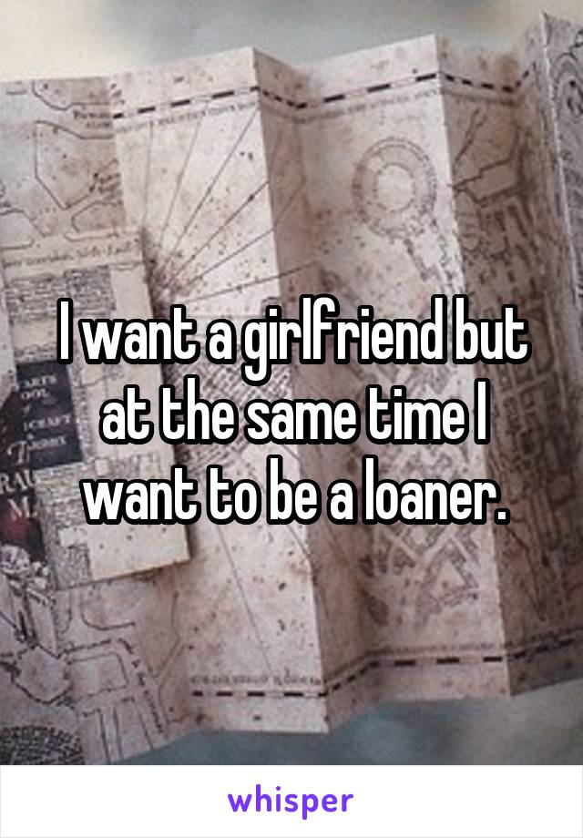 I want a girlfriend but at the same time I want to be a loaner.