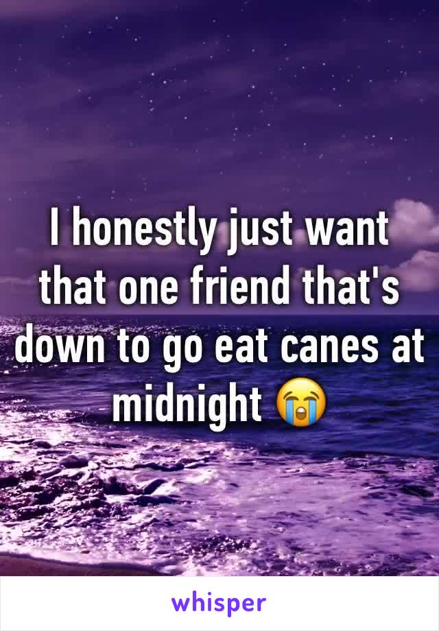 I honestly just want that one friend that's down to go eat canes at midnight 😭