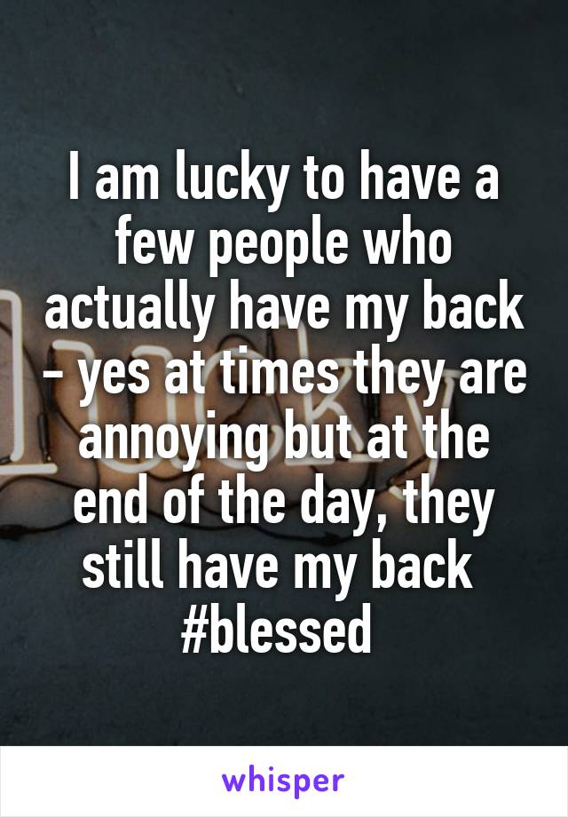 I am lucky to have a few people who actually have my back - yes at times they are annoying but at the end of the day, they still have my back 
#blessed 
