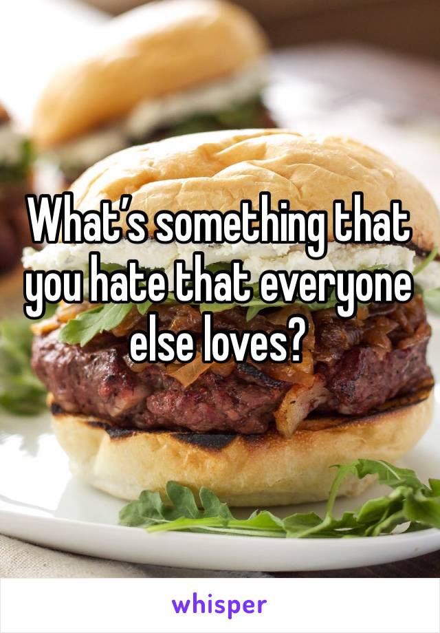What’s something that you hate that everyone else loves?
