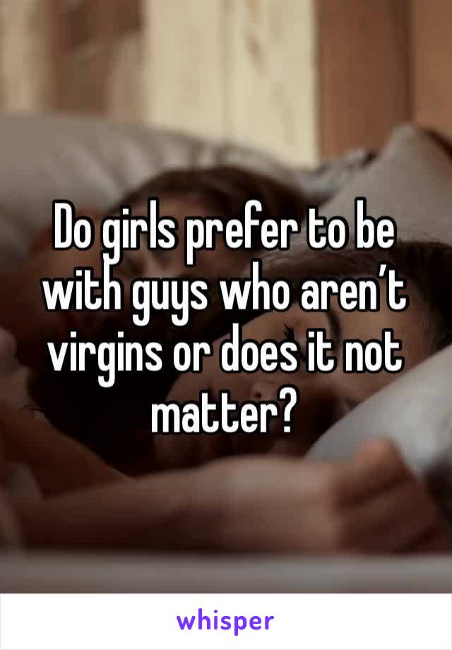 Do girls prefer to be with guys who aren’t virgins or does it not matter?