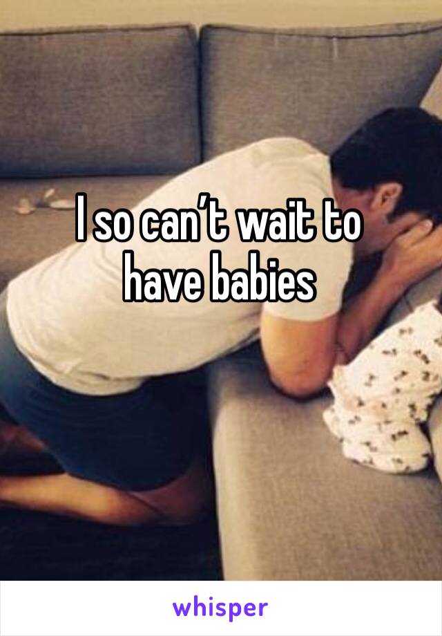 I so can’t wait to have babies 