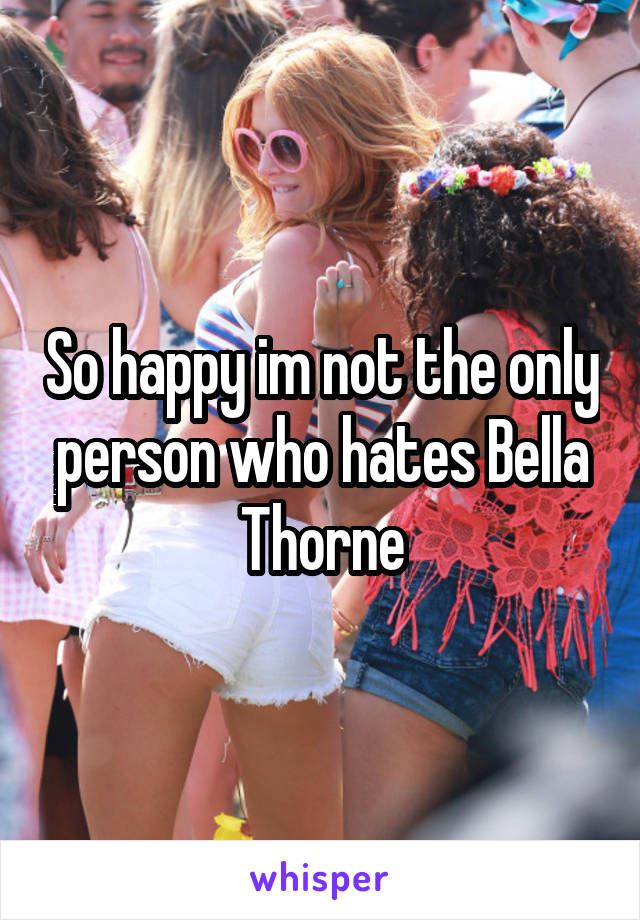 So happy im not the only person who hates Bella Thorne