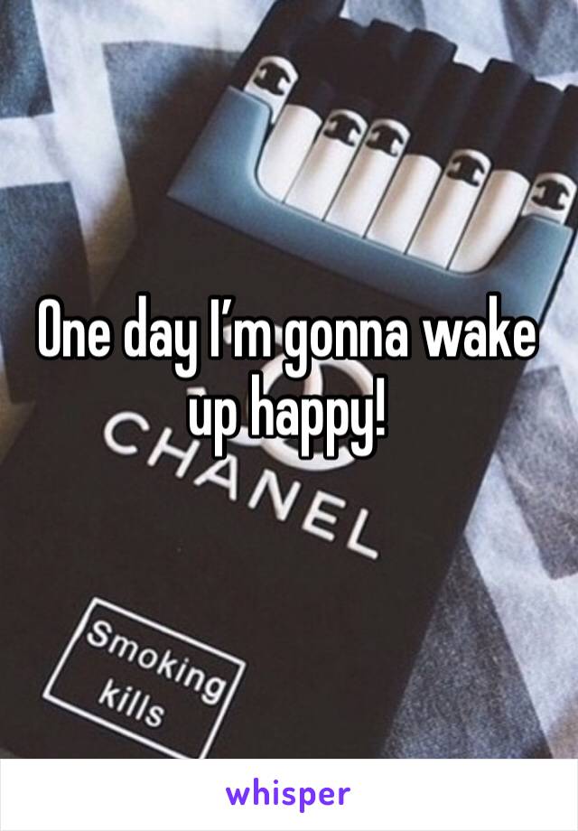 One day I’m gonna wake up happy!
