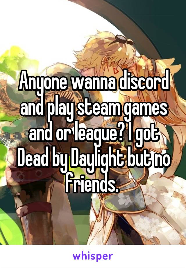 Anyone wanna discord and play steam games and or league? I got Dead by Daylight but no friends. 
