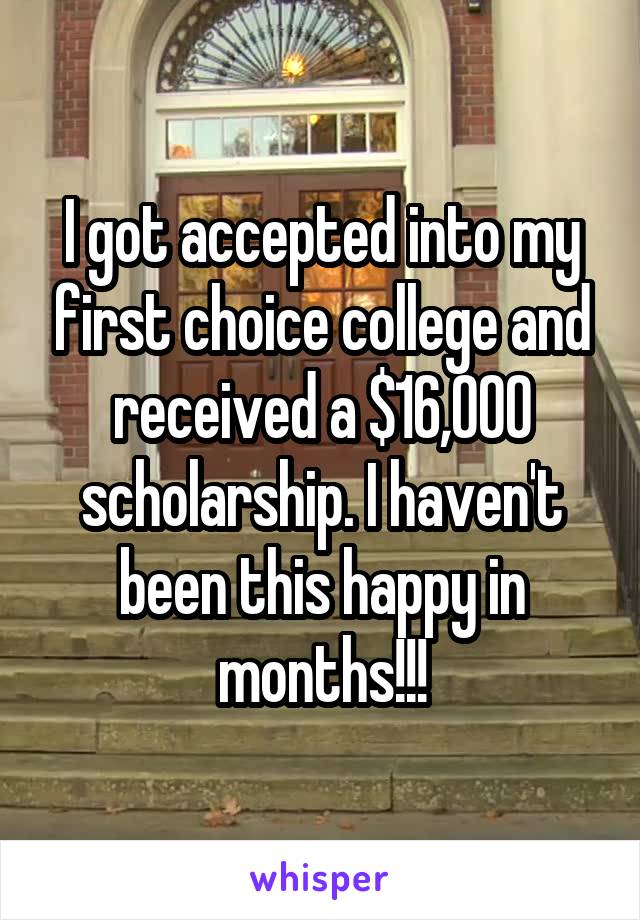 I got accepted into my first choice college and received a $16,000 scholarship. I haven't been this happy in months!!!