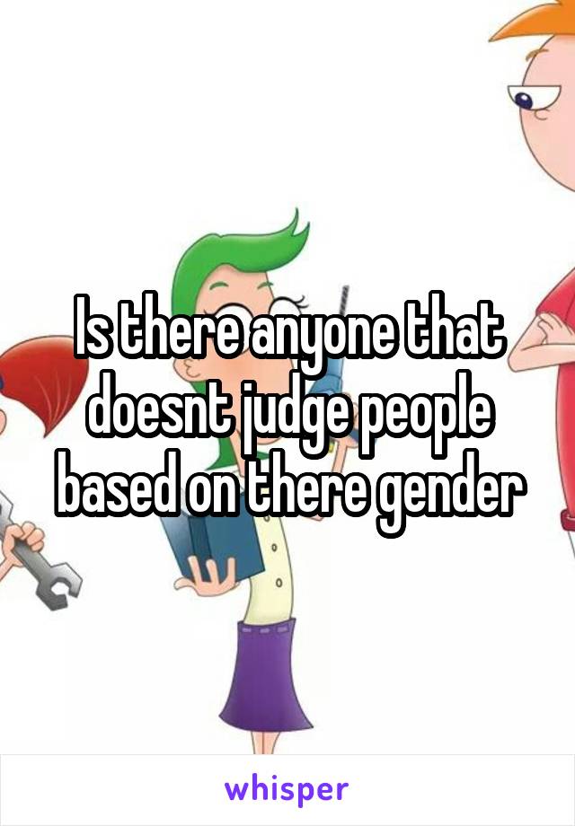 Is there anyone that doesnt judge people based on there gender