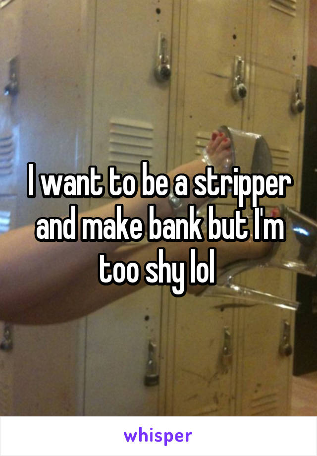 I want to be a stripper and make bank but I'm too shy lol 