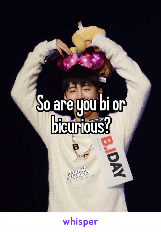 So are you bi or bicurious?