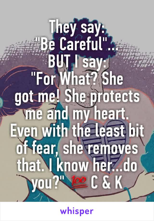 They say:
"Be Careful"...
BUT I say:
"For What? She
got me! She protects me and my heart. Even with the least bit of fear, she removes that. I know her...do you?" 💯C & K