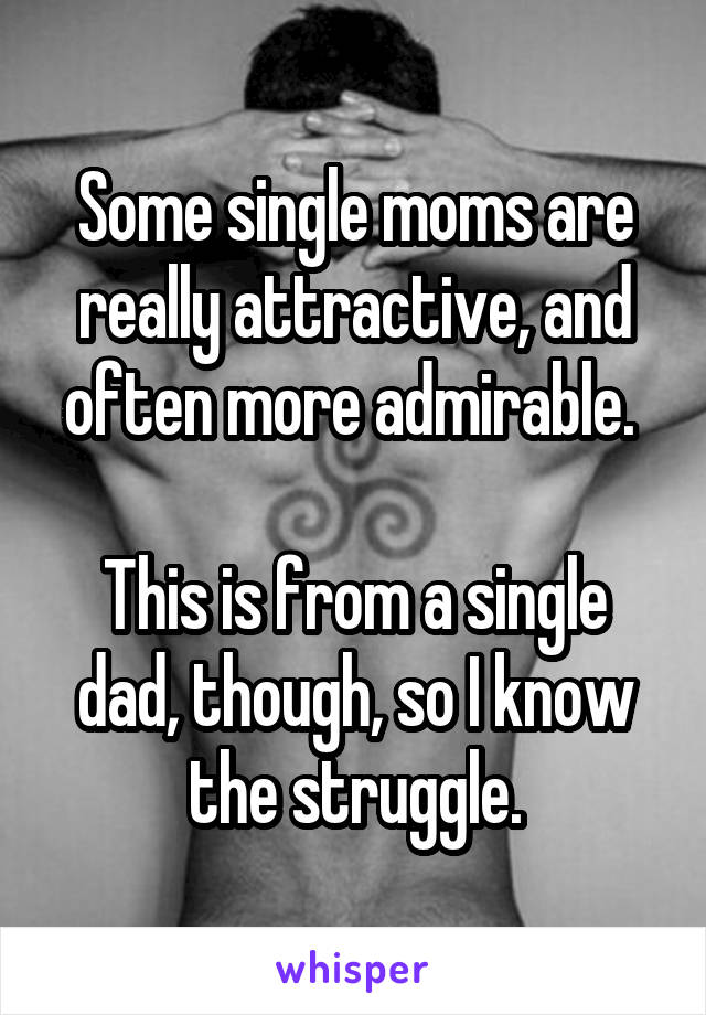 Some single moms are really attractive, and often more admirable. 

This is from a single dad, though, so I know the struggle.