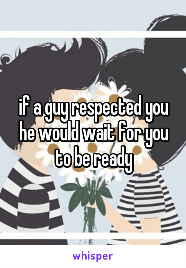 if a guy respected you he would wait for you to be ready