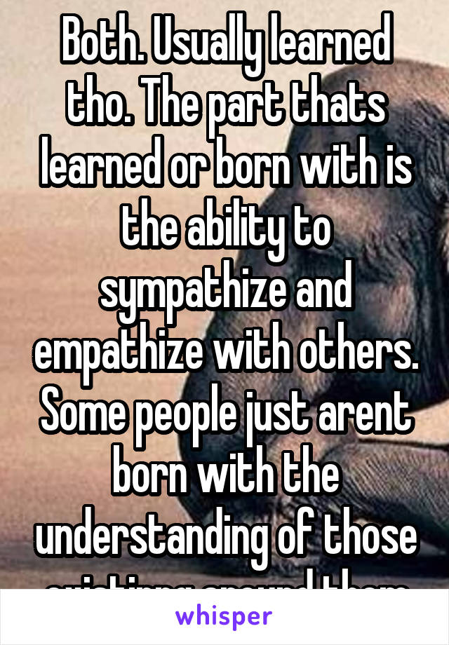 Both. Usually learned tho. The part thats learned or born with is the ability to sympathize and empathize with others. Some people just arent born with the understanding of those existinng around them