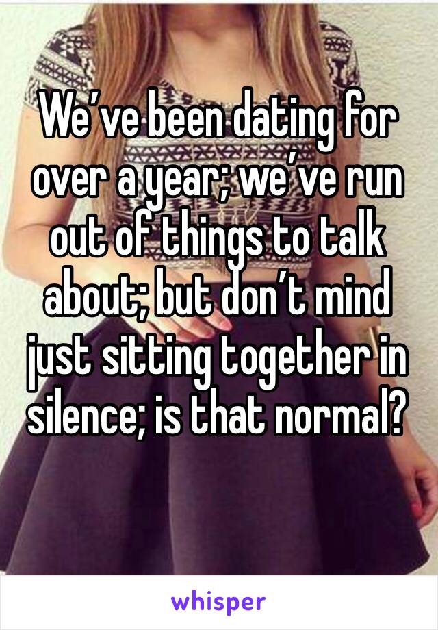 We’ve been dating for over a year; we’ve run out of things to talk about; but don’t mind just sitting together in silence; is that normal? 