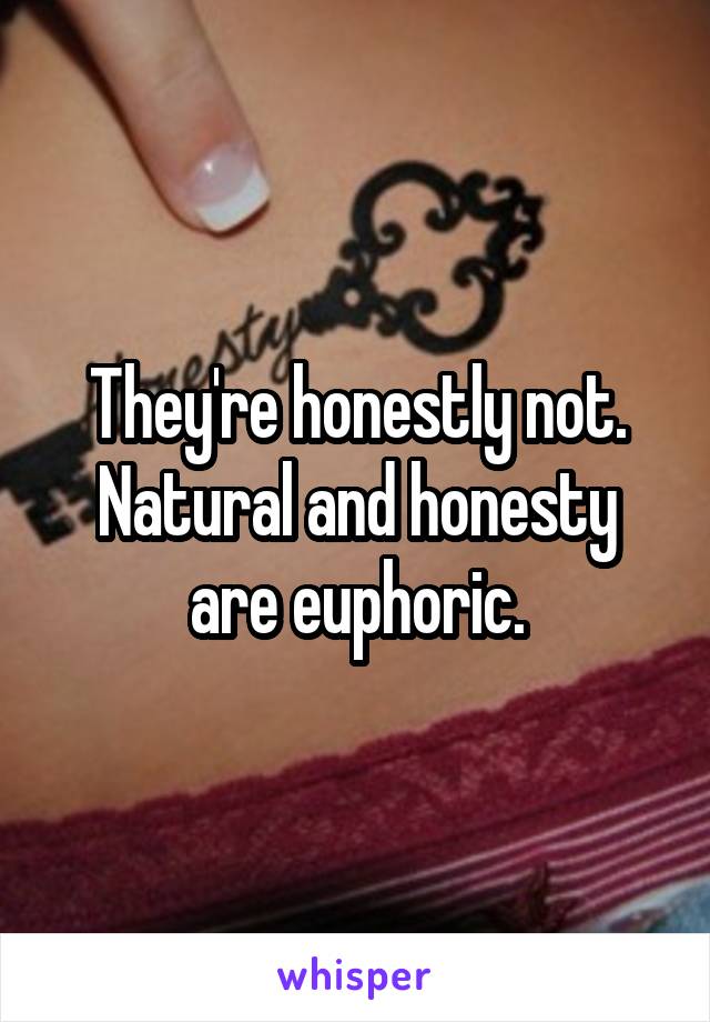 They're honestly not. Natural and honesty are euphoric.