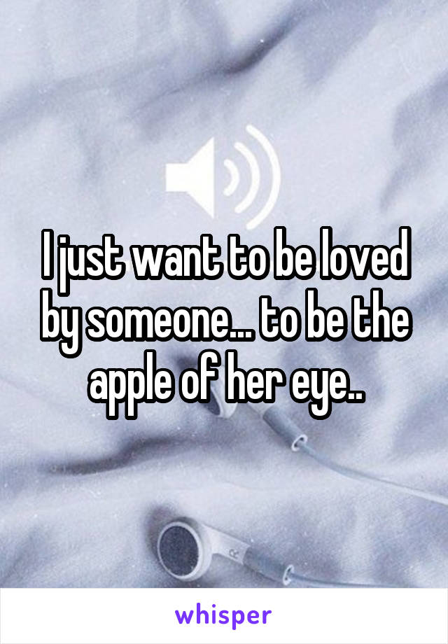 I just want to be loved by someone... to be the apple of her eye..