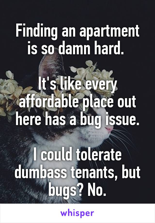 Finding an apartment is so damn hard. 

It's like every affordable place out here has a bug issue.

I could tolerate dumbass tenants, but bugs? No.