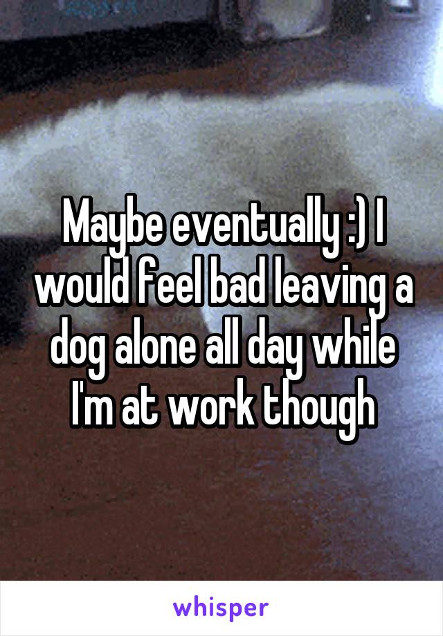 Maybe eventually :) I would feel bad leaving a dog alone all day while I'm at work though