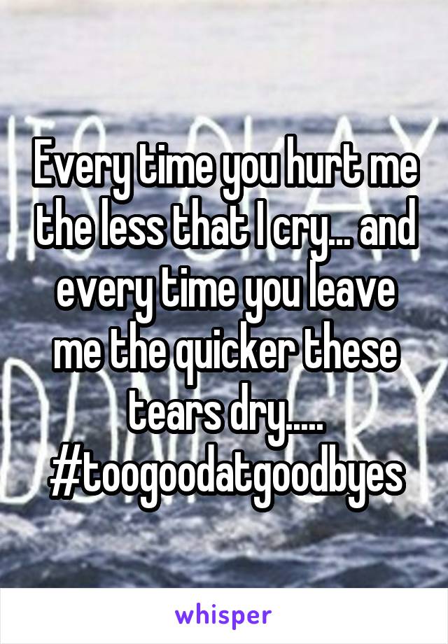 Every time you hurt me the less that I cry... and every time you leave me the quicker these tears dry.....
#toogoodatgoodbyes
