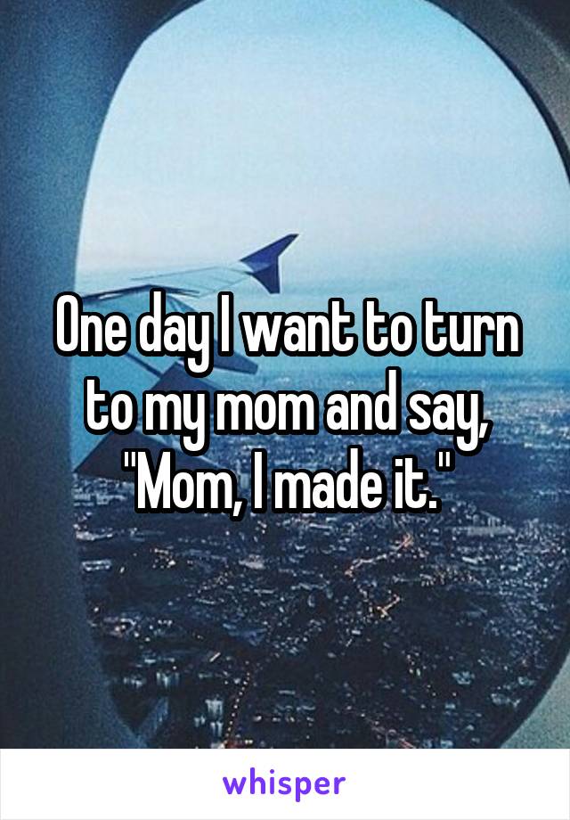 One day I want to turn to my mom and say, "Mom, I made it."