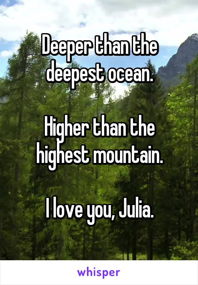 Deeper than the deepest ocean.

Higher than the highest mountain.

I love you, Julia.
