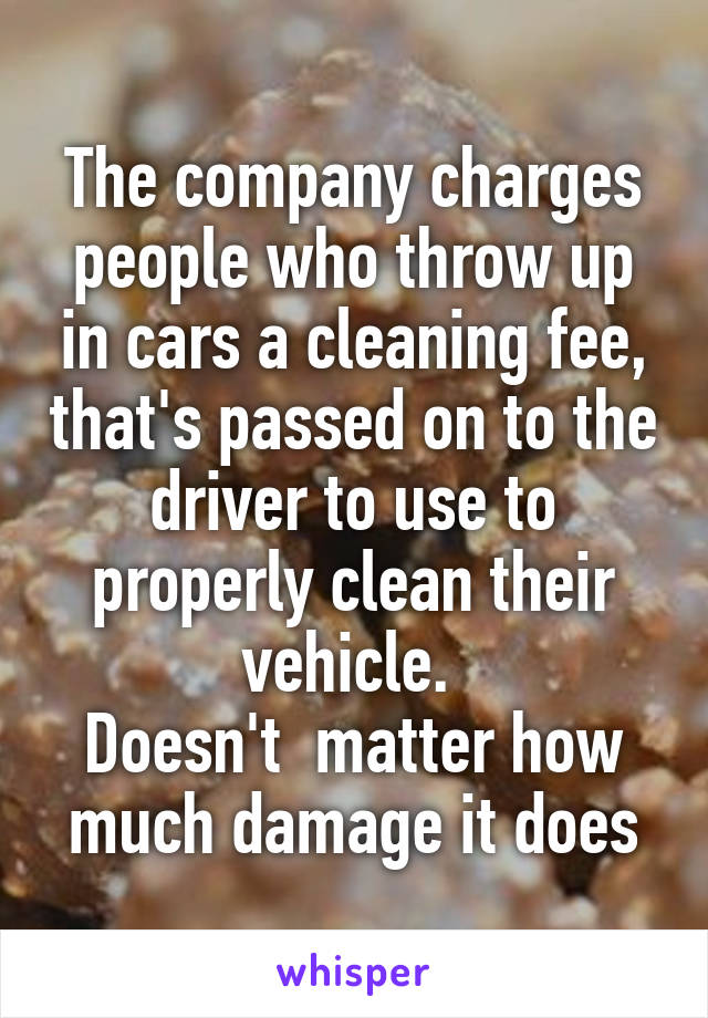 The company charges people who throw up in cars a cleaning fee, that's passed on to the driver to use to properly clean their vehicle. 
Doesn't  matter how much damage it does