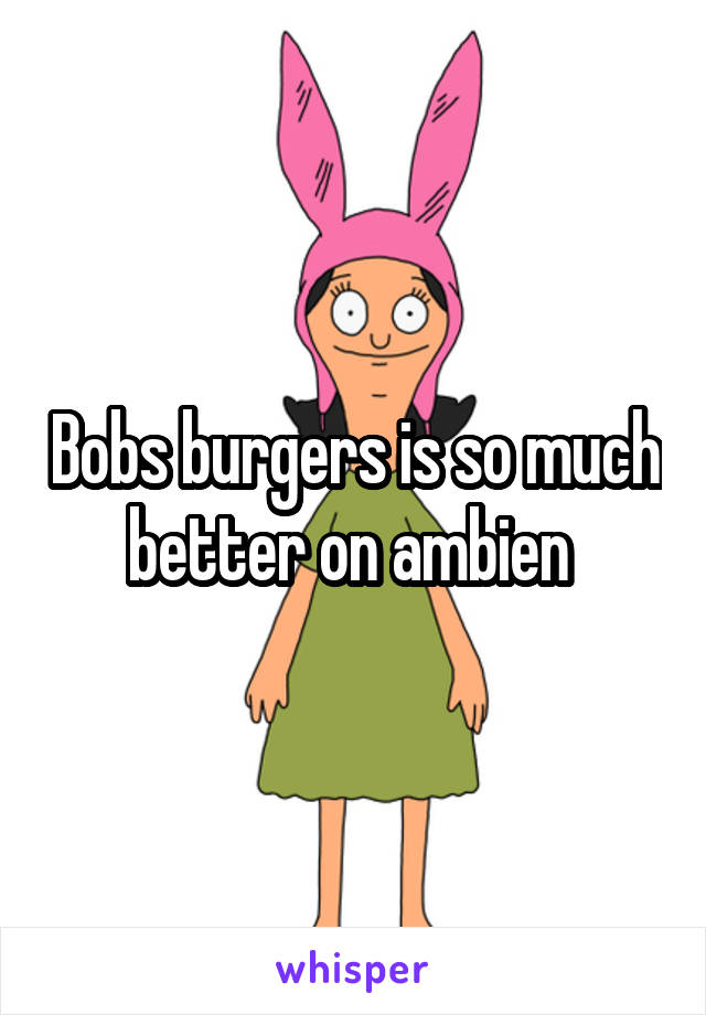 Bobs burgers is so much better on ambien 