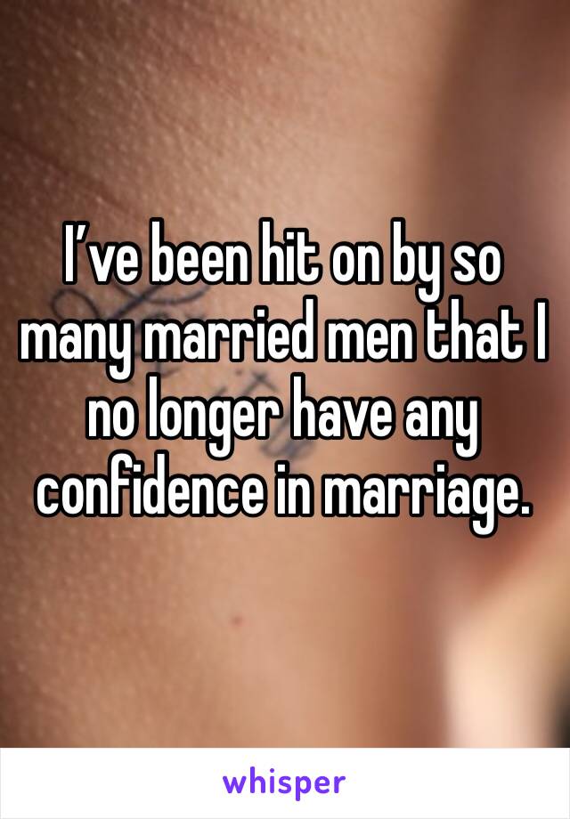 I’ve been hit on by so many married men that I no longer have any confidence in marriage. 