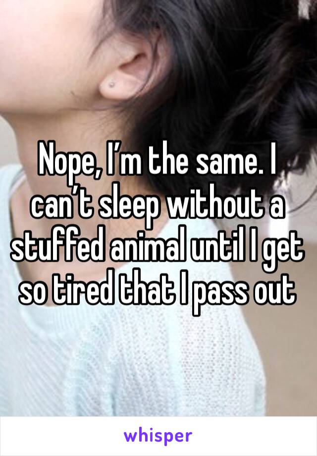 Nope, I’m the same. I can’t sleep without a stuffed animal until I get so tired that I pass out