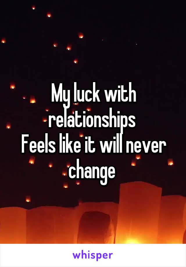 My luck with relationships 
Feels like it will never change 