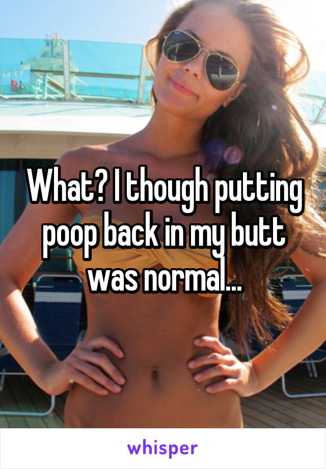 What? I though putting poop back in my butt was normal...