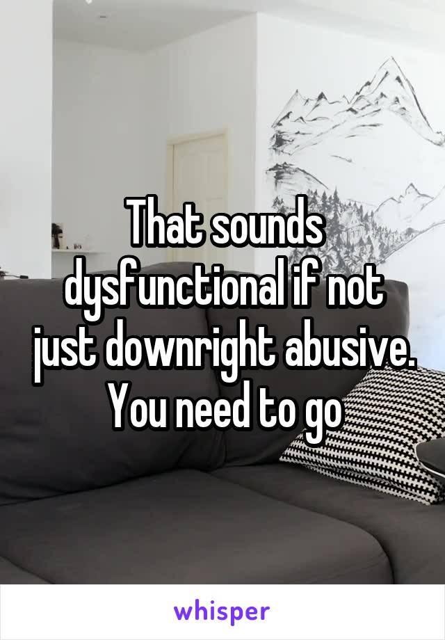 That sounds dysfunctional if not just downright abusive. You need to go