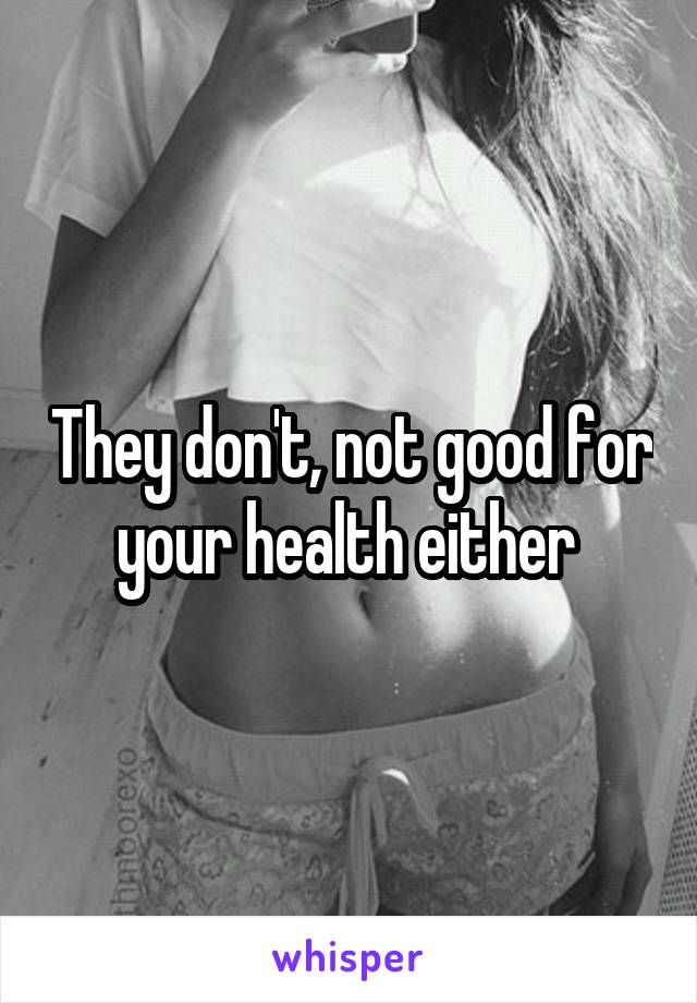 They don't, not good for your health either 