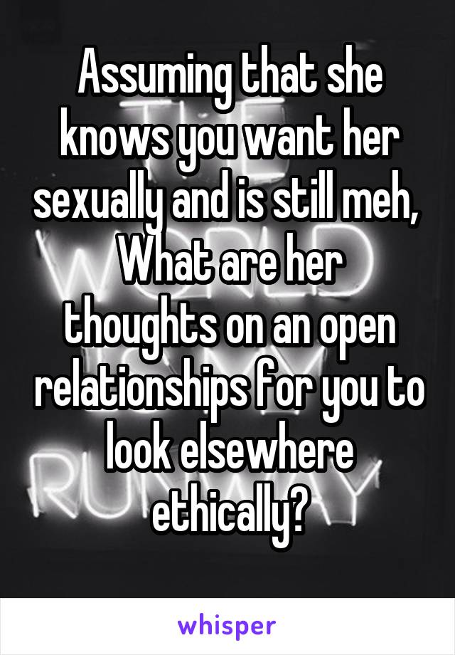 Assuming that she knows you want her sexually and is still meh, 
What are her thoughts on an open relationships for you to look elsewhere ethically?
