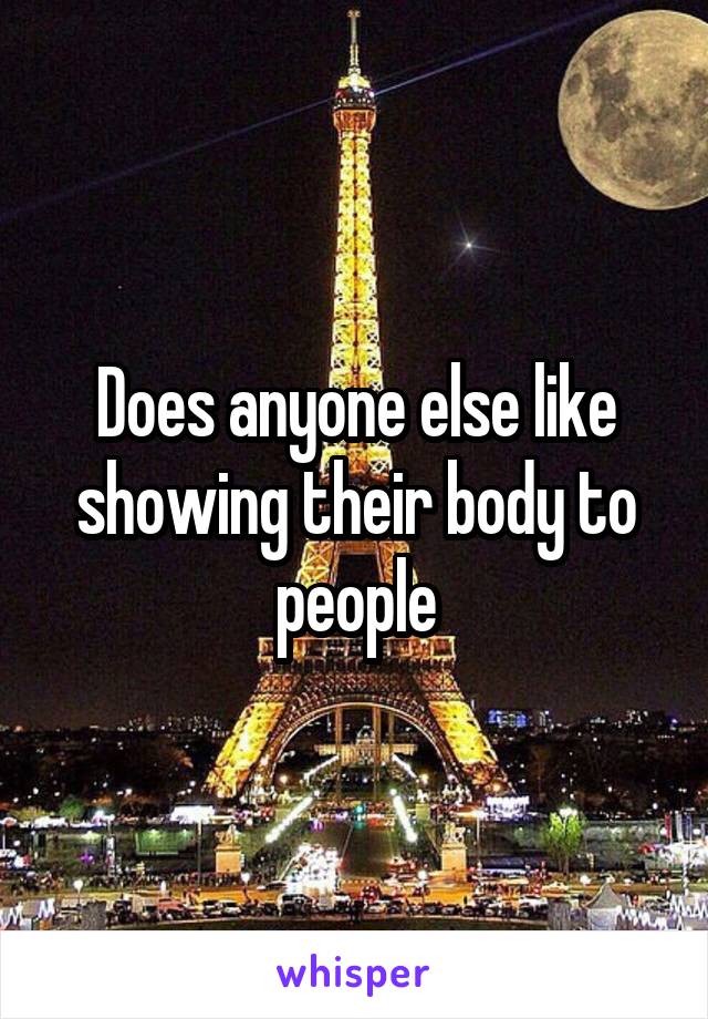 Does anyone else like showing their body to people