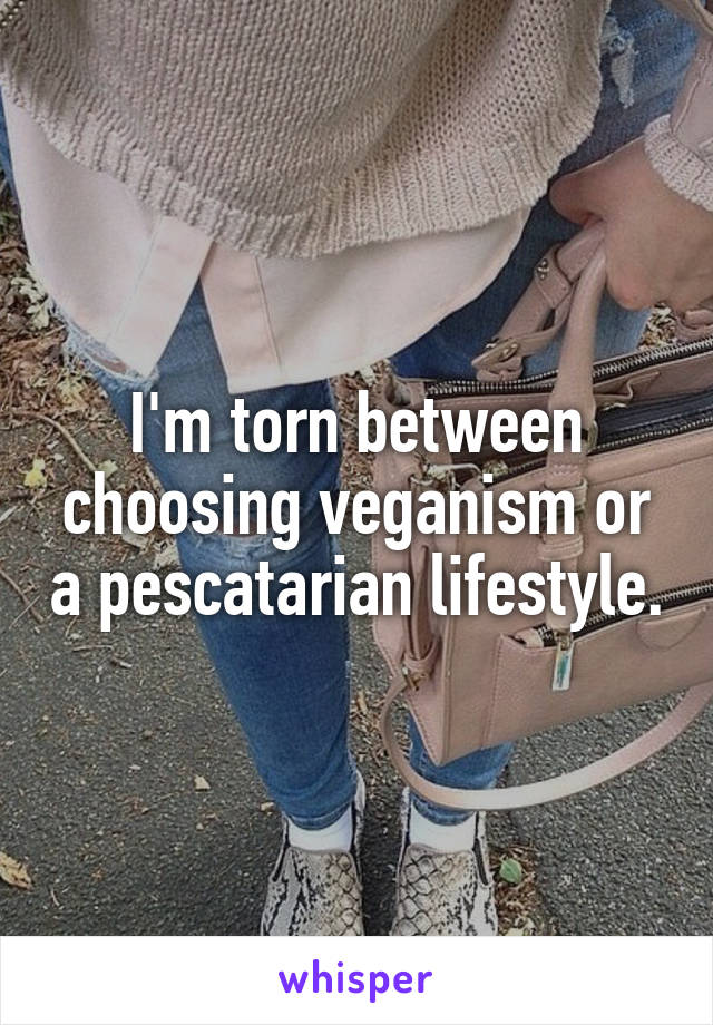 I'm torn between choosing veganism or a pescatarian lifestyle.