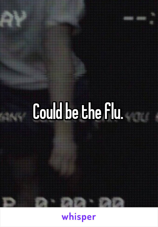 Could be the flu. 