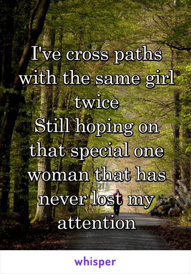 I've cross paths with the same girl twice
Still hoping on that special one woman that has never lost my attention