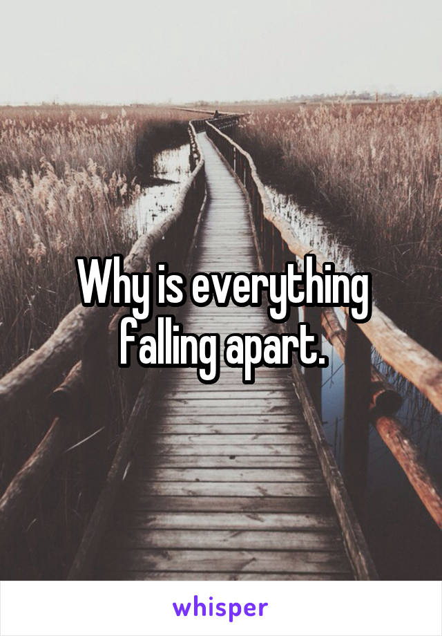 Why is everything falling apart.