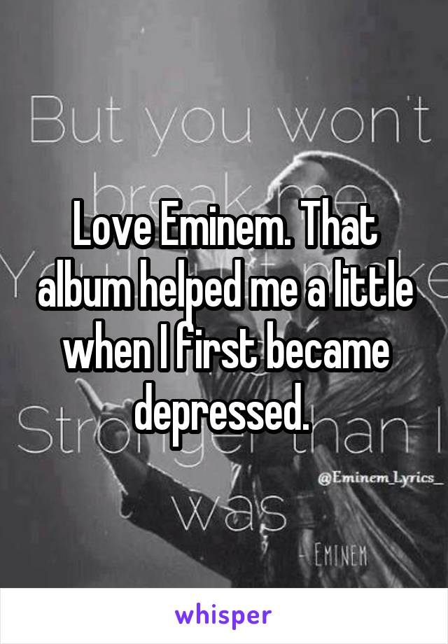 Love Eminem. That album helped me a little when I first became depressed. 
