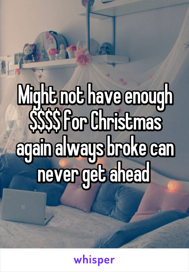 Might not have enough $$$$ for Christmas again always broke can never get ahead 